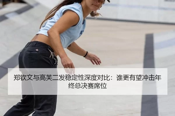 郑钦文与高芙二发稳定性深度对比：谁更有望冲击年终总决赛席位