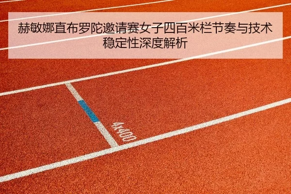 赫敏娜直布罗陀邀请赛女子四百米栏节奏与技术稳定性深度解析