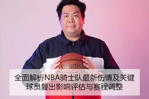 全面解析NBA骑士队最新伤情及关键球员复出影响评估与赛程调整