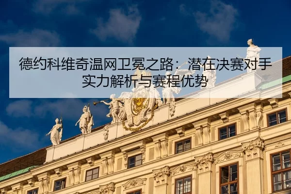 德约科维奇温网卫冕之路：潜在决赛对手实力解析与赛程优势