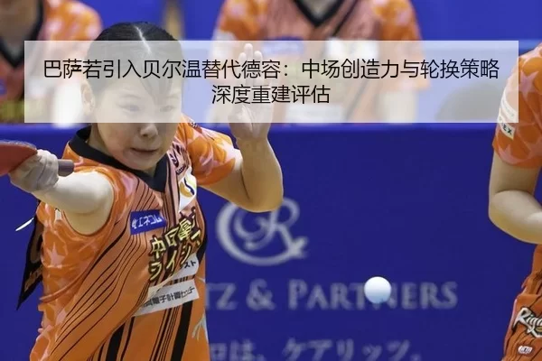 巴萨若引入贝尔温替代德容：中场创造力与轮换策略深度重建评估
